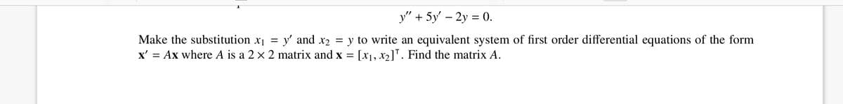 y" + 5y' – 2y = 0.
Make the substitution x1 =
y' and x2
x' = Ax where A is a 2 x 2 matrix and x = [1, x2]". Find the matrix A.
= y to write an equivalent system of first order differential equations of the form
