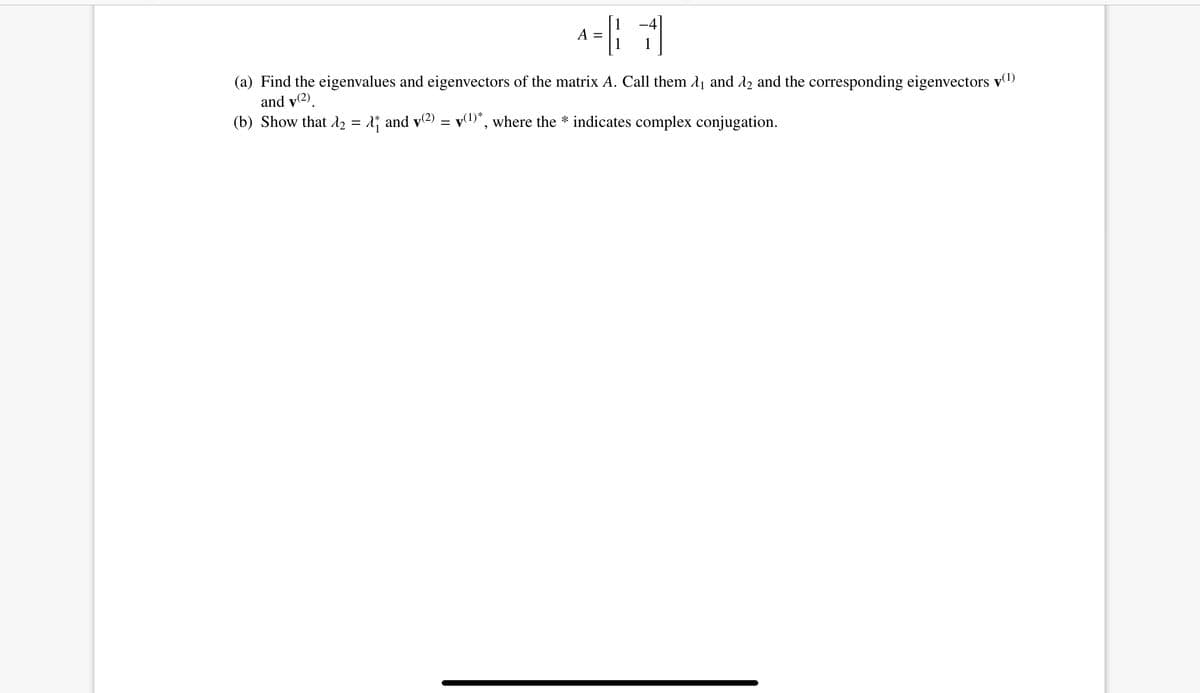 (a) Find the eigenvalues and eigenvectors of the matrix A. Call them A1 and A2 and the corresponding eigenvectors v(1)
and v(2).
(b) Show that l2 = 1; and v2) = v(1)*, where the * indicates complex conjugation.
%3D
