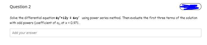 Question 2
Solve the differential equation 6y"+12y : 6xy' using power series method. Then evaluate the first three terms of the solution
with odd powers (coefficient of a, at x = 0.971.
Add your answer
