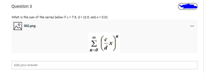 Question 3
What is the sum of the series below if c = 7.8, d= 12.8, and x = 0.01.
002.png
...
Add your answer
