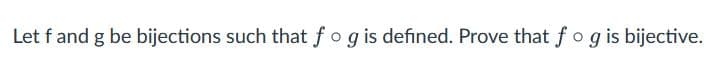 Let f and g be bijections such that fog is defined. Prove that fog is bijective.