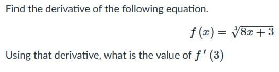 Find the derivative of the following equation.
f (x) = 8x + 3
Using that derivative, what is the value of f' (3)
