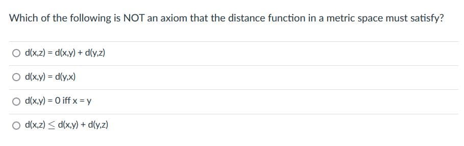 Which of the following is NOT an axiom that the distance function in a metric space must satisfy?
Od(x,z) = d(x,y) + d(y,z)
Od(x,y) = d(y,x)
Od(x,y) = 0 iff x = y
O d(x,z) ≤d(x,y) + d(y,z)