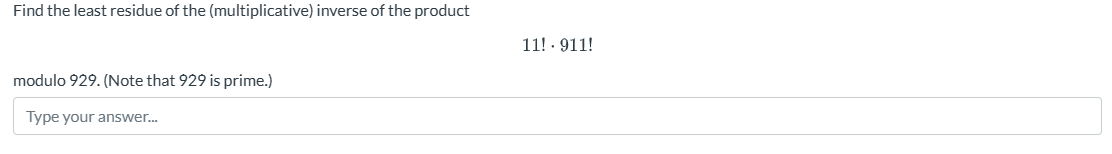 Find the least residue of the (multiplicative) inverse of the product
modulo 929. (Note that 929 is prime.)
Type your answer...
11!.911!