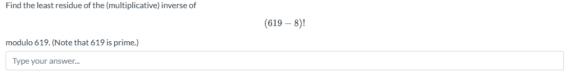 Find the least residue of the (multiplicative) inverse of
modulo 619. (Note that 619 is prime.)
Type your answer...
(619-8)!