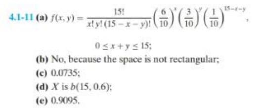 4.1-11 (a) f(x, y) =
15!
xly! (15-x-y)! 10
()))
10
0≤x+y≤ 15:
(b) No, because the space is not rectangular;
(c) 0.0735;
(d) X is b(15,0.6);
(e) 0.9095.
15-8-y