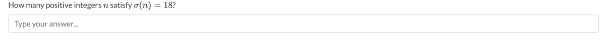 How many positive integers n satisfy σ(n) = 18?
Type your answer...