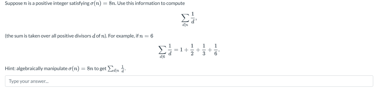 21
d
+
2
Suppose n is a positive integer satisfying a(n) = 8n. Use this information to compute
(the sum is taken over all positive divisors d of n). For example, if n = 6
Σ
d\n
Hint: algebraically manipulate σ(n) = 8n to get Σan
Type your answer...
d|6
13
+
+
16