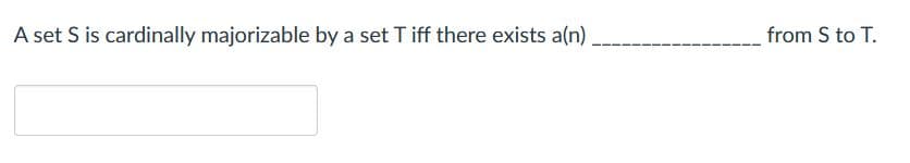 A set \( S \) is cardinally majorizable by a set \( T \) iff there exists a(n) __________ from \( S \) to \( T \).

*Note: The blank space is left for a term related to set theory, possibly indicating a type of function or relation, such as "injection," "surjection," or "bijection." There are no graphs or diagrams associated with this text.*