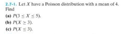 2.7-1. Let X have a Poisson distribution with a mean of 4.
Find
(a) P(3 ≤X ≤5).
(b) P(X ≥ 3).
(c) P(X ≤ 3).