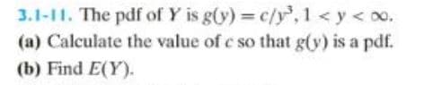 3.1-11. The pdf of Y is g(y) = c/y³,1 <y < 0.
(a) Calculate the value of c so that g(y) is a pdf.
(b) Find E(Y).