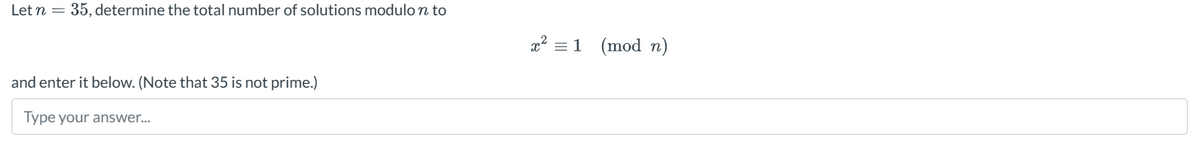 Let n = 35, determine the total number of solutions modulo n to
and enter it below. (Note that 35 is not prime.)
Type your answer...
x² = 1
1 (mod n)