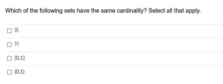 Which of the following sets have the same cardinality? Select all that apply.
R
N
[0,1]
(0,1)