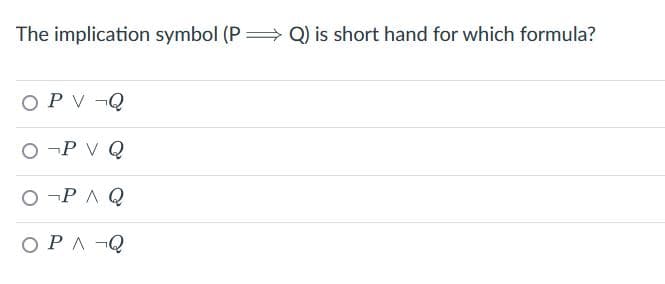 The implication symbol (PQ) is short hand for which formula?
OP V ¬Q
OP VQ
OPAQ
OPAQ