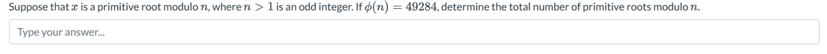 Suppose that is a primitive root modulo n, where n > 1 is an odd integer. If (n) = 49284, determine the total number of primitive roots modulo n.
Type your answer...