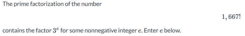 The prime factorization of the number
contains the factor 3€ for some nonnegative integer e. Enter e below.
1,667!