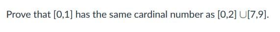 Prove that [0,1] has the same cardinal number as [0,2] U[7,9].