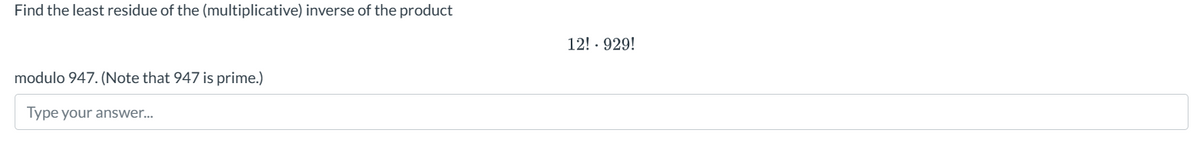 Find the least residue of the (multiplicative) inverse of the product
modulo 947. (Note that 947 is prime.)
Type your answer...
12! - 929!