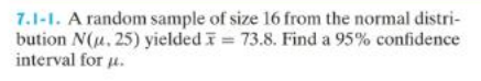 7.1-1. A random sample of size 16 from the normal distri-
bution N(u. 25) yielded = 73.8. Find a 95% confidence
interval for u.