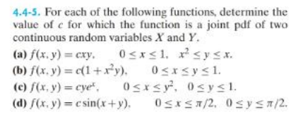 4.4-5. For each of the following functions, determine the
value of e for which the function is a joint pdf of two
continuous random variables X and Y.
0≤x≤1, ²≤y≤x.
0≤x≤y≤1.
(a) f(x, y) = cxy.
(b) f(x, y) = c(1+x²y).
(c) f(x, y) = cye,
(d) f(x, y) =
0≤x≤y², 0≤ysl.
csin(x+y).
0≤x≤л/2, 0≤ y ≤n/2.