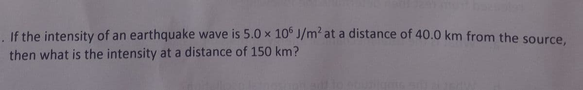 291 most b921
. If the intensity of an earthquake wave is 5.0 x 106 J/m² at a distance of 40.0 km from the source,
then what is the intensity at a distance of 150 km?