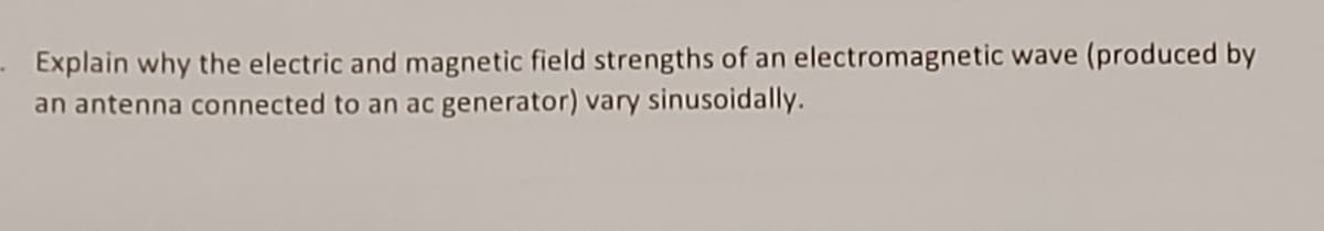 Explain why the electric and magnetic field strengths of an electromagnetic wave (produced by
an antenna connected to an ac generator) vary sinusoidally.