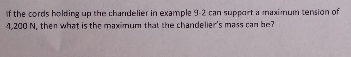 If the cords holding up the chandelier in example 9-2 can support a maximum tension of
4,200 N, then what is the maximum that the chandelier's mass can be?