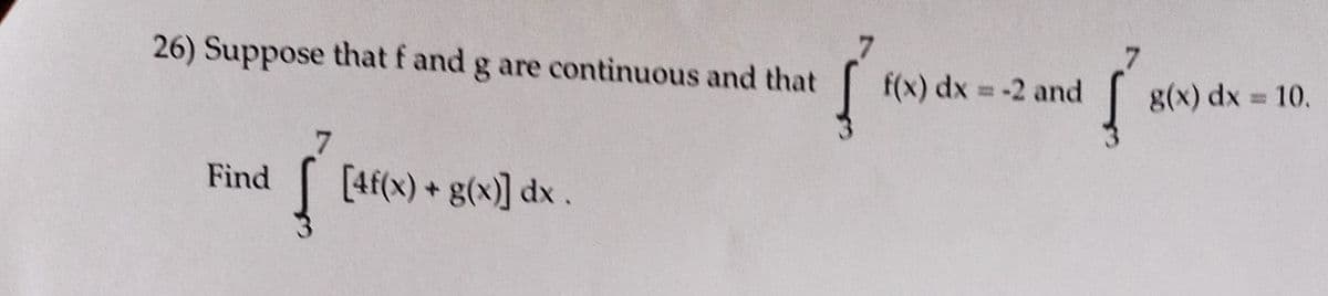 26) Suppose that f and g are continuous and that
Find
į
[4f(x)+ g(x)] dx.
f(x) dx = -2 and
{
g(x) dx = 10.