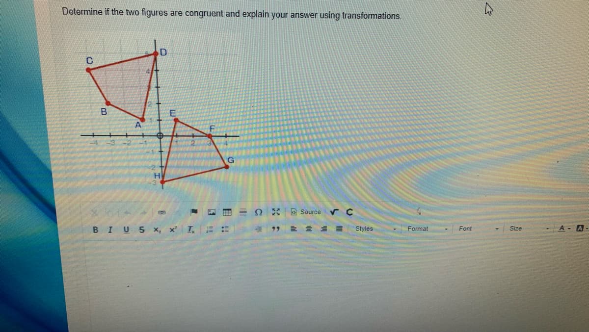 Determine if the two figures are congruent and explain your answer using transformations.
H
E Source
BIUS x x I,
HE
Styles
Format
Font
-A - A-
Size
国 ::
