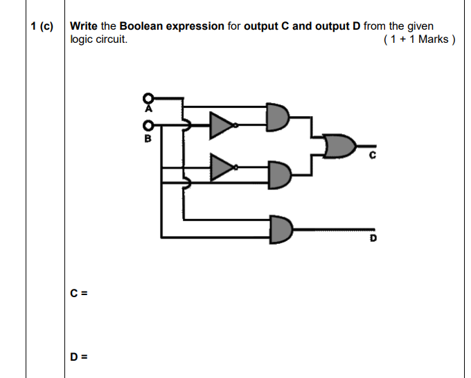 1 (c) Write the Boolean expression for output C and output D from the given
logic circuit.
(1 +1 Marks )
B
C =
D =
