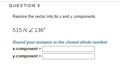 QUESTION 5
Resolve the vector into its x and y components.
515 N Z 136°
Round your answers to the closest whole number.
X-component =
y-component =
