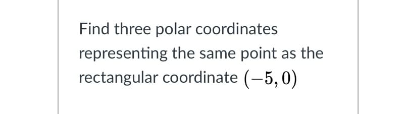 Find three polar coordinates
representing the same point as the
rectangular coordinate (-5, 0)
