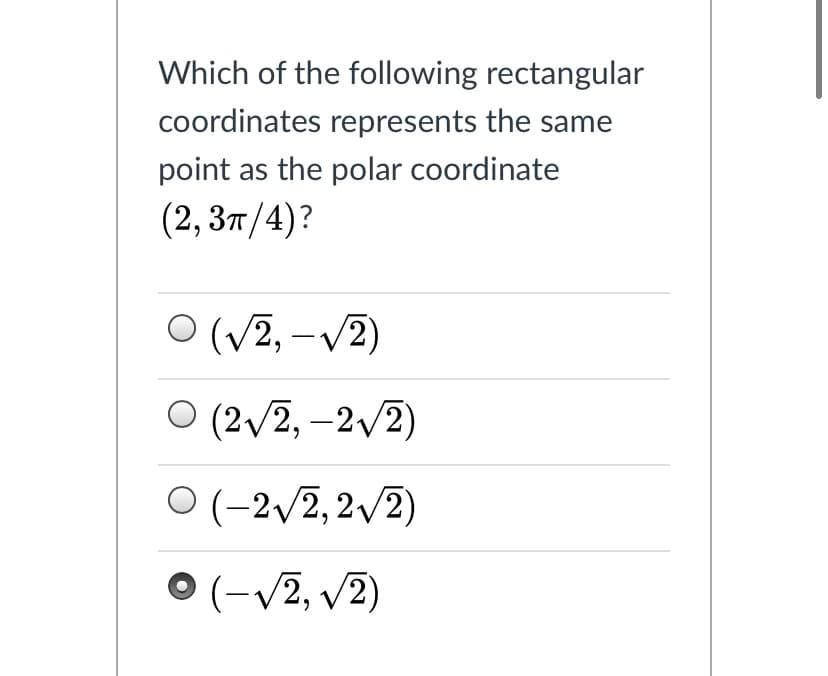 Which of the following rectangular
coordinates represents the same
point as the polar coordinate
(2, 3т/4)?
O (V2, –V2)
O (2/2, –2/2)
O (-2/2, 2/2)
(-v2, v2)
