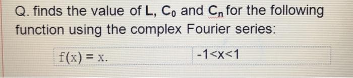 Q. finds the value of L, C, and Cn for the following
function using the complex Fourier series:
f(x) = x.
-1<x<1
