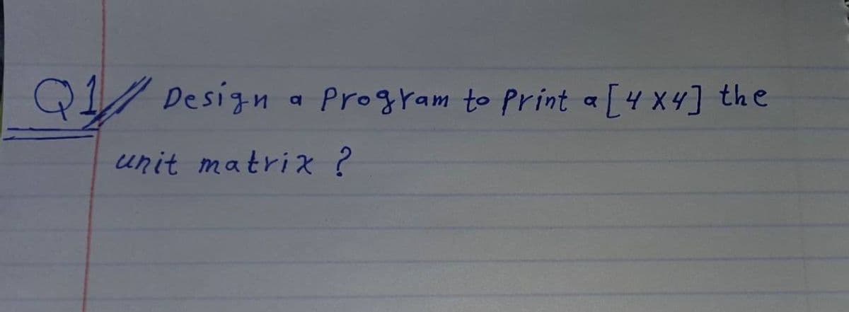 Q1/ Design a Program to Print a [4 x4] the
unit matrix?
