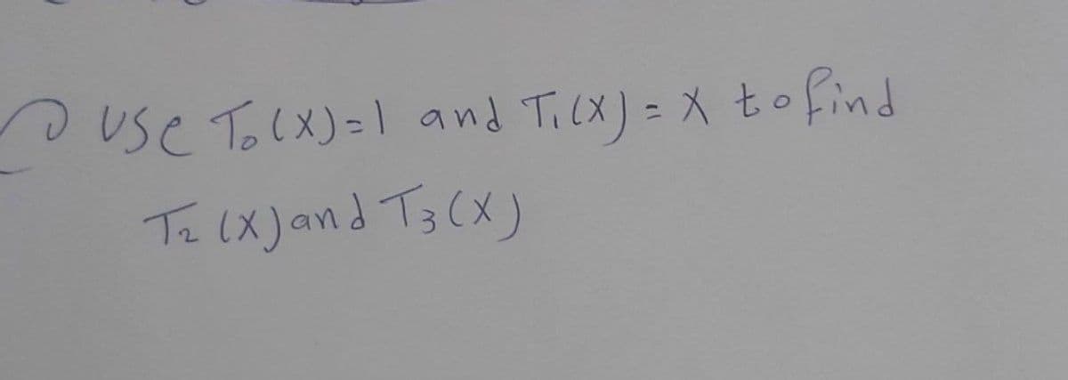 use Tolx)=1 and Tix) = X tofind
Te lX)and T3 (X)
