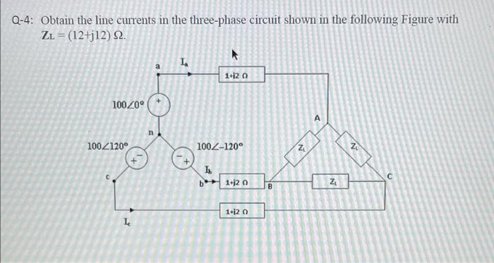 Q-4: Obtain the line currents in the three-phase circuit shown in the following Figure with
ZL (12+j12) S2.
100/0⁰
100/120⁰
L
A
1+12 0
100-120°
h
1+12 0
1+12 0
B
A
Z₁₂
N