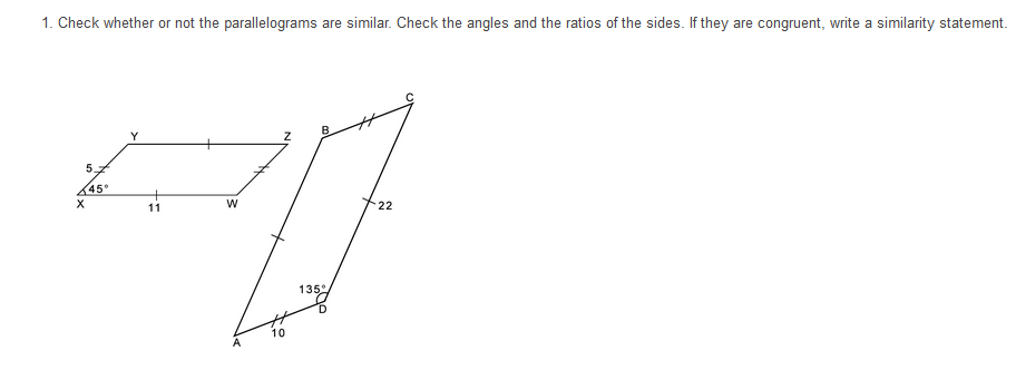 1. Check whether or not the parallelograms are similar. Check the angles and the ratios of the sides. If they are congruent, write a similarity statement.
B.
45°
X
11
22
135°
D.
10
A
