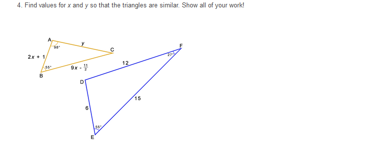 4. Find values for x and y so that the triangles are similar. Show all of your work!
98
y
2x + 1,
9x - 4
12
55
15
6
