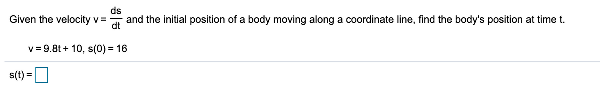 Given the velocity v =
ds
and the initial position of a body moving along a coordinate line, find the body's position at time t.
dt
v = 9.8t + 10, s(0) = 16
s(t) =
