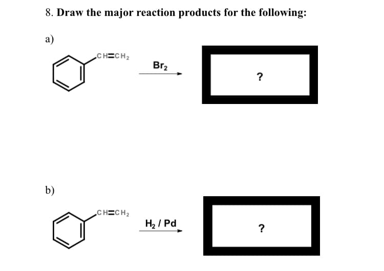 8. Draw the major reaction products for the following:
а)
CHECH,
Br2
?
b)
„CH=CH2
H2 / Pd
