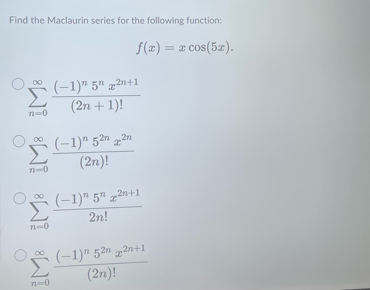 Find the Maclaurin series for the following function:
f(x) = x cos(5æ)
∞
n=0
- 8
n=0
n=0
n=0
(-1) 5n ²n+1
(2n + 1)!
(−1)n 5²n x²n
(2n)!
(−1)n5n²n+1
2n!
(−1)n 52n ²n+1
(2n)!