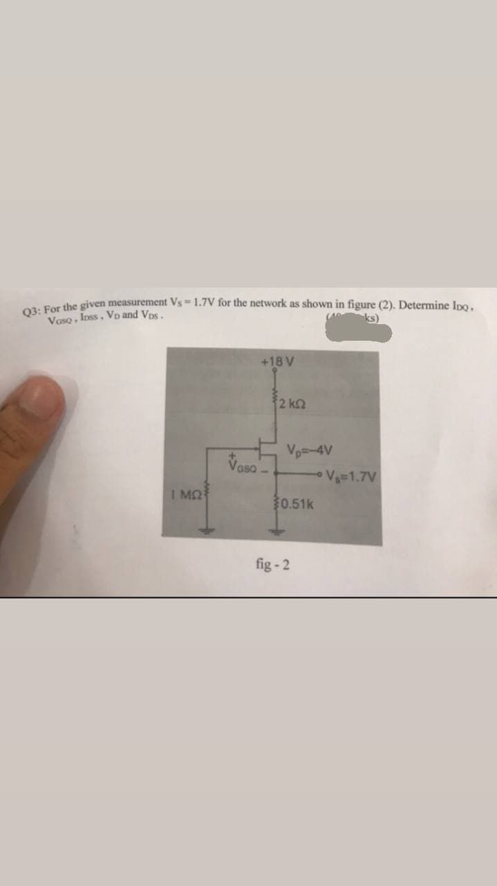 03: For the given measurement Vs = 1.7V for the network as shown in figure (2). Determine IDQ.
Voso, loss, VD and VDs.
+18 V
ΤΜΩΣ
12 ΚΩ
Vp=-4V
$0.51k
fig-2
V₁=1.7V