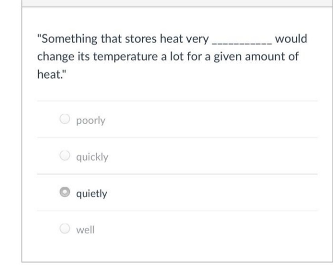 "Something that stores heat very
would
change its temperature a lot for a given amount of
heat."
poorly
quickly
O quietly
well
