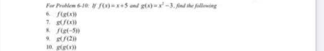 For Problem 6-10: f F0=r+5 and gtx)=x-3. find the following
6. fgtx)
K S(g(-5)
9. gƯ(2)
10. g(g(x))
