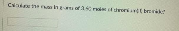 Calculate the mass in grams of 3.60 moles of chromium(II) bromide?
