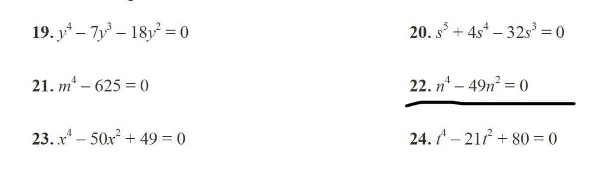 19. y* – 7y – 18y = 0
20. s + 4s* – 32s = 0
21. m* – 625 = 0)
22. n* – 49n = 0
23. x* – 50x² + 49 = 0
24. A – 21f + 80 = 0

