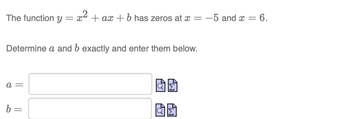 The function y
„2
= x“ + ax+b has zeros at x = -5 and x = 6.
Determine a and b exactly and enter them below.
а —
b =
