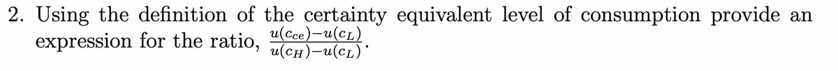 2. Using the definition of the certainty equivalent level of consumption provide an
expression for the ratio,
u(Ссе) —и(ст)
u(сн)-и(сL)*
