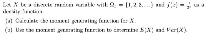 Let X be a discrete random variable with ,
{1,2, 3, ...} and f (x) =
as a
density function.
(a) Calculate the moment generating function for X.
(b) Use the moment generating function to determine E(X) and Var(X).
